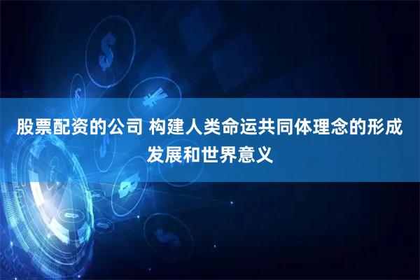 股票配资的公司 构建人类命运共同体理念的形成发展和世界意义