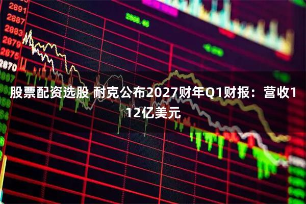 股票配资选股 耐克公布2027财年Q1财报：营收112亿美元